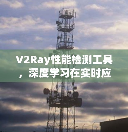 V2Ray性能检测工具，深度学习在实时应用中的创新解决方案