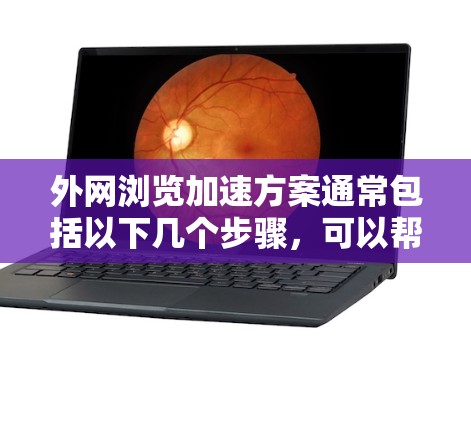 外网浏览加速方案通常包括以下几个步骤,可以帮助你优化外网的使用体验 外网浏览加速方案通常包括以下几个步骤,可以帮助你优化外网的使用体验