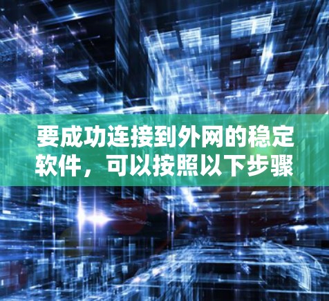 要成功连接到外网的稳定软件,可以按照以下步骤进行操作 要成功连接到外网的稳定软件,可以按照以下步骤进行操作