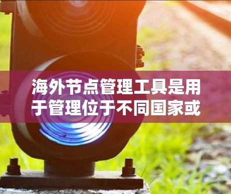 海外节点管理工具是用于管理位于不同国家或地区的计算机或设备的工具，旨在确保数据的传输、存储和管理在不同节点间的高效和安全。以下是对海外节点管理工具的详细分析