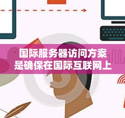 国际服务器访问方案是确保在国际互联网上进行服务器访问的网络配置和设置。以下是对该方案的详细说明 国际服务器访问方案是确保在国际互联网上进行服务器访问的网络配置和设置。以下是对该方案的详细说明