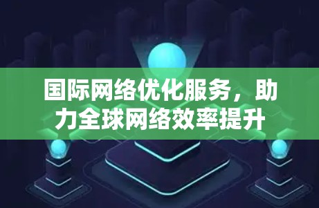 国际网络优化服务,助力全球网络效率提升 国际网络优化服务,助力全球网络效率提升