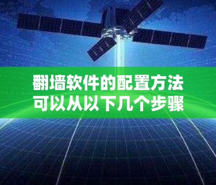 翻墙软件的配置方法可以从以下几个步骤进行,可以帮助你顺利安装和配置 翻墙软件的配置方法可以从以下几个步骤进行,可以帮助你顺利安装和配置
