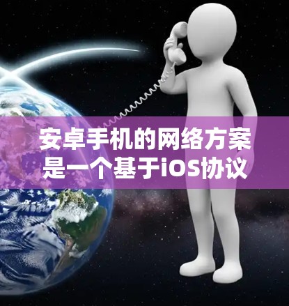 安卓手机的网络方案是一个基于iOS协议的网络设计，旨在支持安卓设备之间的通信、数据共享和资源管理。以下是一个逐步构建这样的网络方案的详细步骤