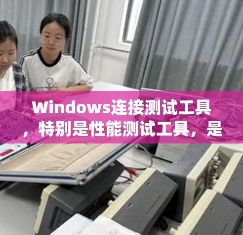 Windows连接测试工具，特别是性能测试工具，是一个广泛使用的领域，帮助用户优化系统性能。以下是对这些工具的详细介绍，帮助您更好地进行连接测试