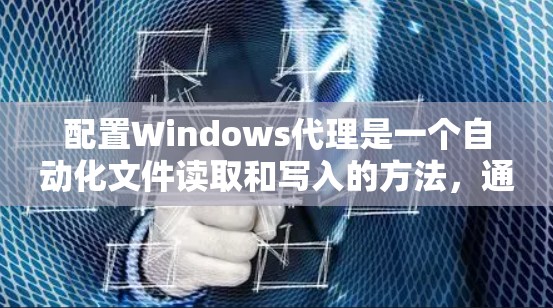 配置Windows代理是一个自动化文件读取和写入的方法，通常用于文件设备读取数据并保存到另一个文件。以下是详细的配置步骤和注意事项