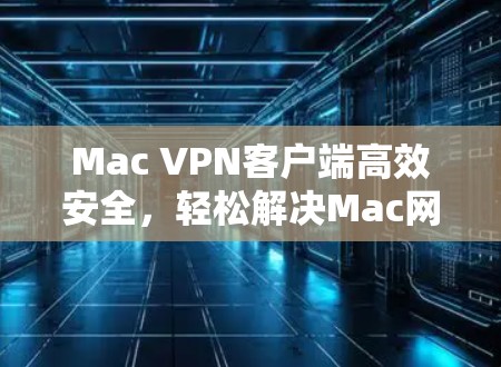 Mac VPN客户端高效安全，轻松解决Mac网络问题