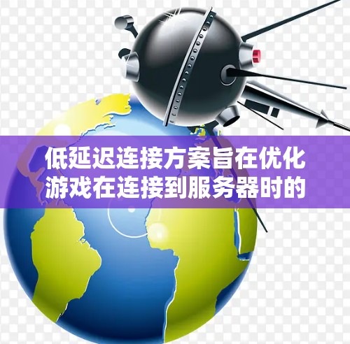 低延迟连接方案旨在优化游戏在连接到服务器时的性能，从而减少延迟，提高游戏流畅度。以下是一个结构化的总结，涵盖了游戏低延迟连接的各个方面