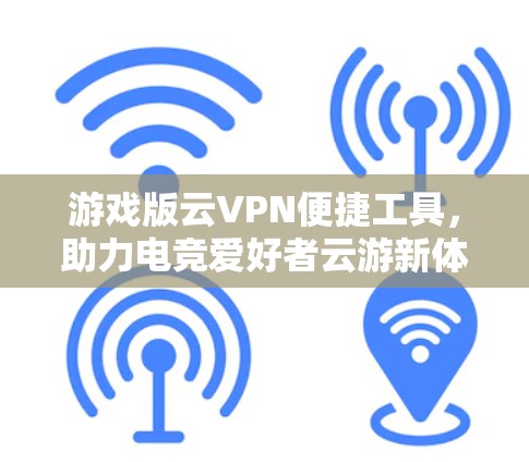 游戏版云VPN便捷工具，助力电竞爱好者云游新体验