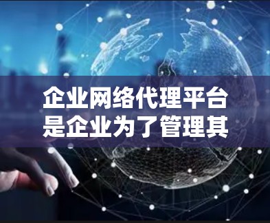企业网络代理平台是企业为了管理其网络和数据而提供的服务，旨在帮助企业保持网络的稳定、安全和高效。以下是对该平台的详细介绍