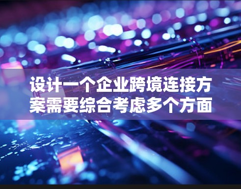 设计一个企业跨境连接方案需要综合考虑多个方面，确保业务顺利进行且符合合规要求。以下是对该方案的分步说明