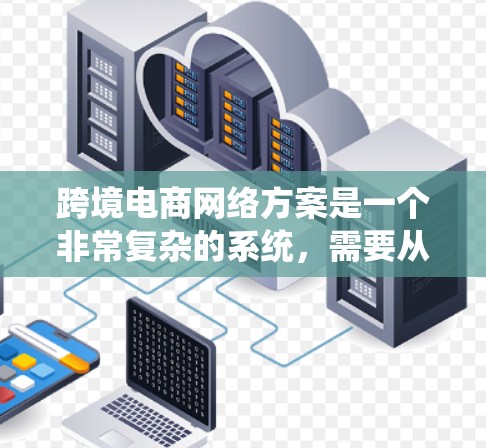 跨境电商网络方案是一个非常复杂的系统，需要从多个方面进行考虑和设计。以下是一些关键点和策略，帮助你构建一个高效的跨境电商网络