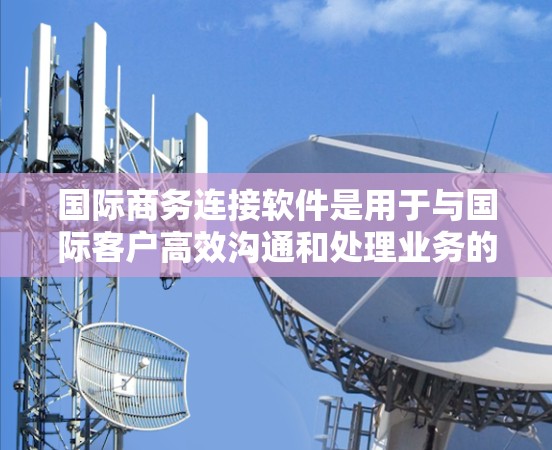 国际商务连接软件是用于与国际客户高效沟通和处理业务的工具，涵盖了多种功能，旨在提高效率和客户体验。以下是对这些软件的详细分析和推荐