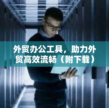 外贸办公工具，助力外贸高效流畅（附下载）