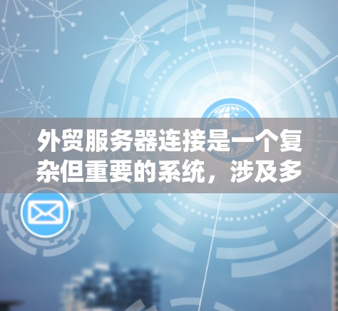 外贸服务器连接是一个复杂但重要的系统，涉及多个关键因素。以下是对外贸服务器连接的详细总结