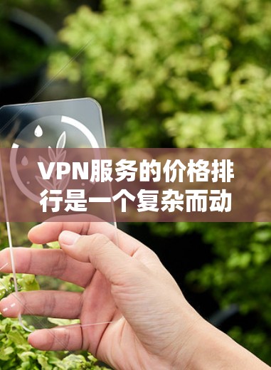 VPN服务的价格排行是一个复杂而动态的过程，因为它取决于多个因素，包括需求、预算、地区、服务提供商以及市场动态。以下是一些综合性的分析
