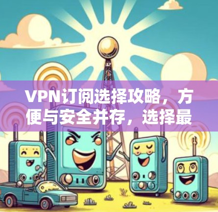 VPN订阅选择攻略，方便与安全并存，选择最适合的网络服务