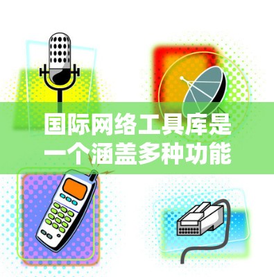 国际网络工具库是一个涵盖多种功能的软件解决方案，旨在管理国际化的网络设备和环境。以下是其核心内容及应用