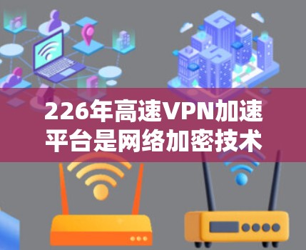 226年高速VPN加速平台是网络加密技术快速发展后推出的一类功能强大的服务，旨在为用户提供快速、安全的网络连接。以下是这些平台的详细介绍