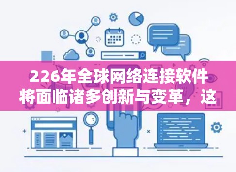 226年全球网络连接软件将面临诸多创新与变革，这些变革将显著提升网络的效率、安全性和用户体验。以下是对这一领域的总结与展望