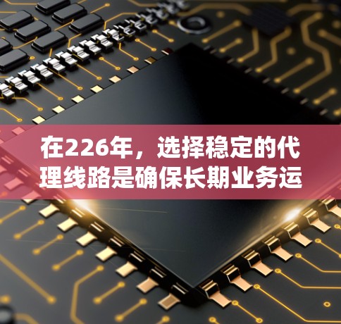 在226年，选择稳定的代理线路是确保长期业务运行的关键。以下是一些推荐的代理系统类型，这些系统通常在性能、配置、扩展性和灵活性上表现优异