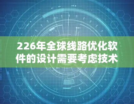 226年全球线路优化软件的设计需要考虑技术、用户、安全、扩展性和用户体验等多方面因素。以下是该软件的详细设计