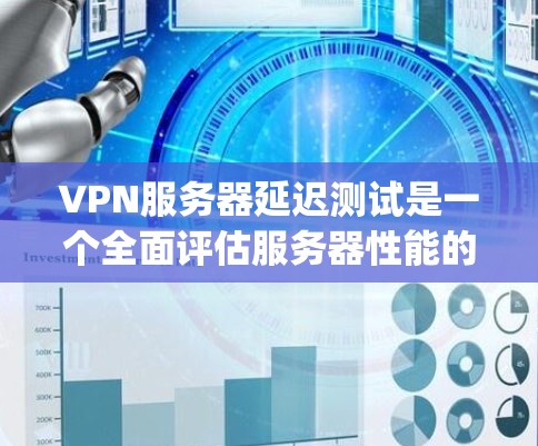 VPN服务器延迟测试是一个全面评估服务器性能的过程，以下是一步-by-step的指南