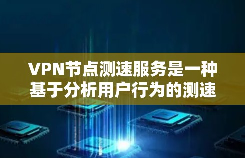 VPN节点测速服务是一种基于分析用户行为的测速技术，旨在通过监控用户访问内部服务器的行为，判断用户是否在进行内部访问。这种服务可能带来安全风险，因此需要采取适当措施以保护用户和内部环境的安全