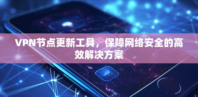 VPN节点更新工具,保障网络安全的高效解决方案 VPN节点更新工具,保障网络安全的高效解决方案