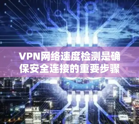 VPN网络速度检测是确保安全连接的重要步骤，以下是一步步的指南