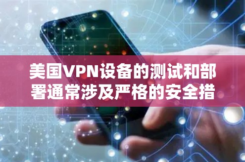 美国VPN设备的测试和部署通常涉及严格的安全措施和法律限制，因为这些设备可能用于非法活动和商业目的。以下是关于美国VPN线路测试的一些关键点