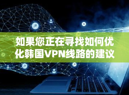 如果您正在寻找如何优化韩国VPN线路的建议，以下是一些有用的指导方针和步骤