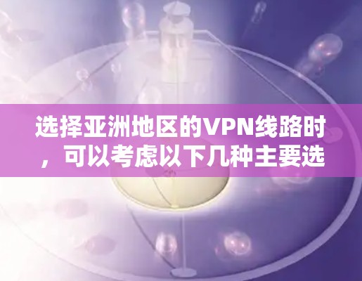 选择亚洲地区的VPN线路时，可以考虑以下几种主要选项，每种都有其独特的优势和适用场景