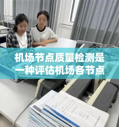 机场节点质量检测是一种评估机场各节点运营效率和质量的系统方法，旨在通过数据分析和实时监控，优化资源分配和提升整体机场运行效率。以下是一些机场节点质量检测的关键点和步骤