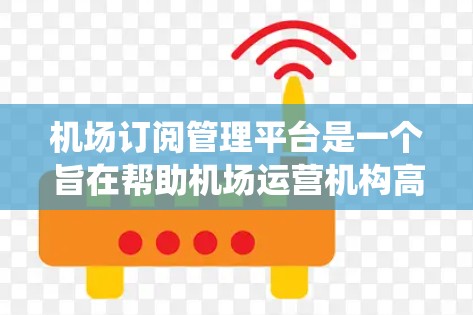 机场订阅管理平台是一个旨在帮助机场运营机构高效管理用户订阅需求的系统。以下是该平台的主要功能和特点