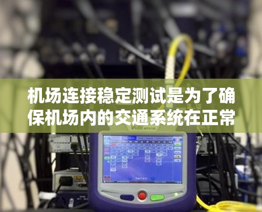 机场连接稳定测试是为了确保机场内的交通系统在正常运行时的稳定性和可靠性，以保障机场的安全运行和旅客的出行体验。以下是一个详细的机场连接稳定测试方案