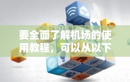 要全面了解机场的使用教程，可以从以下几个方面进行梳理