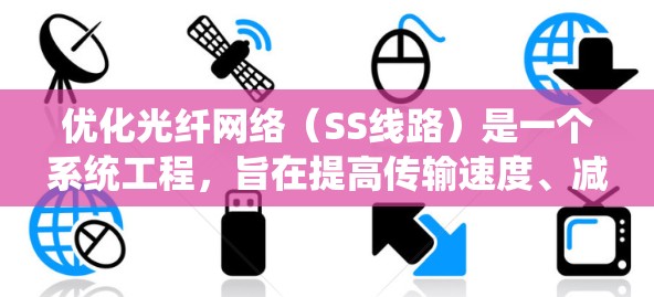 优化光纤网络（SS线路）是一个系统工程，旨在提高传输速度、减少延迟并降低成本。以下是一个有条理的优化方案，涵盖了关键方面