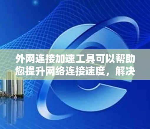 外网连接加速工具可以帮助您提升网络连接速度，解决 URL 过时、缓存过多等问题。以下是一些常见的外网连接加速工具及其功能说明
