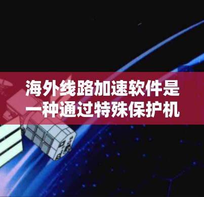 海外线路加速软件是一种通过特殊保护机制来确保用户安全访问国际互联网的软件，主要适用于在社交媒体、在线购物、聊天平台等需要国际链接的场景。以下是该软件的主要特点和使用方法