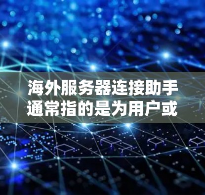 海外服务器连接助手通常指的是为用户或组织提供了一种工具或服务，帮助用户或组织通过网络访问或连接到服务器，这些服务器位于海外地区。以下是一些可能相关的内容和指导