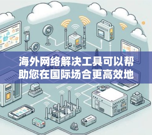 海外网络解决工具可以帮助您在国际场合更高效地进行沟通和任务完成。以下是一些常见的工具和方法，供您参考