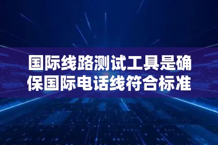 国际线路测试工具是确保国际电话线符合标准和质量的重要工具，广泛应用于电话公司和网络设备的测试需求。以下是这些工具的详细介绍