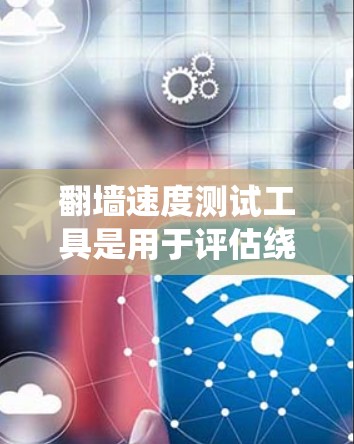 翻墙速度测试工具是用于评估绕过网络的网站响应速度的工具，常见有杀毒软件、防火墙工具、云服务器测试工具和绕过网络测试工具。以下是对这些工具的详细介绍