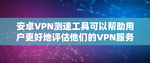 安卓VPN测速工具可以帮助用户更好地评估他们的VPN服务是否符合他们的需求和预算。以下是一些推荐的安卓VPN测速工具及其特点，供用户选择