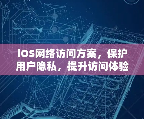 iOS网络访问方案，保护用户隐私，提升访问体验