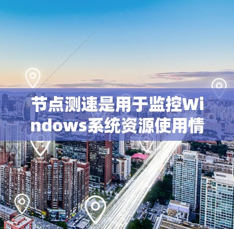 节点测速是用于监控Windows系统资源使用情况的工具，旨在确保系统资源不会超过系统允许的阈值，从而避免系统崩溃或性能下降。以下是对节点测速的详细总结