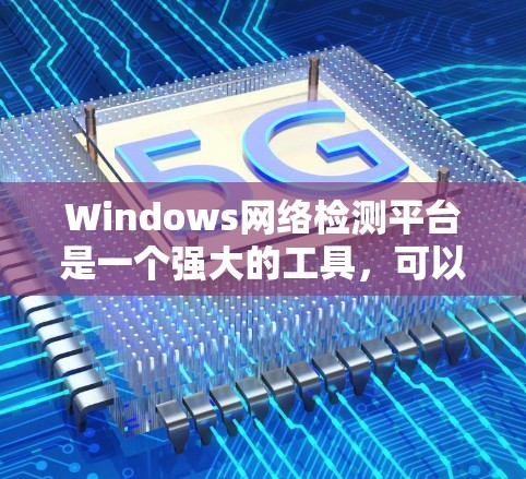 Windows网络检测平台是一个强大的工具，可以帮助你全面监控你的Windows网络环境。以下是对该平台的详细介绍
