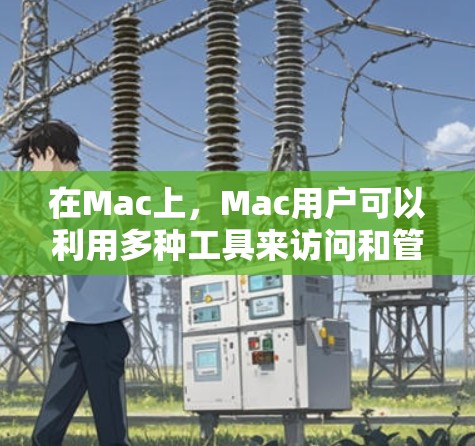 在Mac上，Mac用户可以利用多种工具来访问和管理资源，包括访问工具、网络管理工具、云服务工具、商业软件工具、开源工具以及其他解决方案。以下是一些推荐的工具及其特点