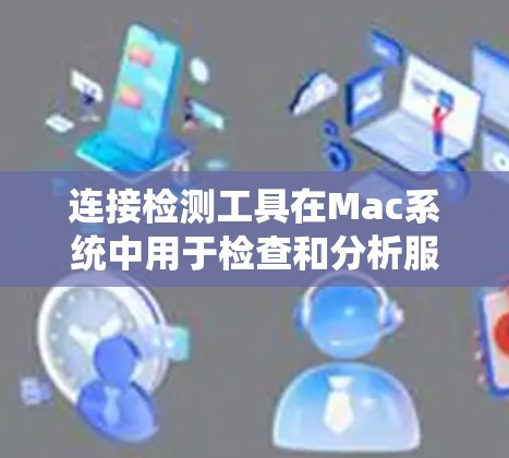 连接检测工具在Mac系统中用于检查和分析服务端口的状态，帮助识别服务的连接情况、服务的告警信息以及服务的权限和安全状态。以下是系统学习连接检测工具的步骤和建议